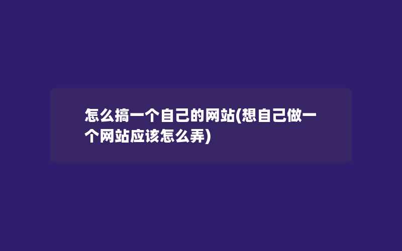 怎么搞一个自己的网站(想自己做一个网站应该怎么弄)