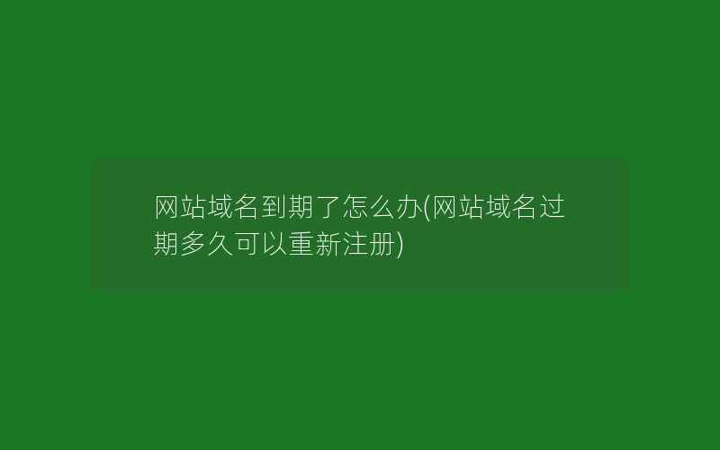 网站域名到期了怎么办(网站域名过期多久可以重新注册)