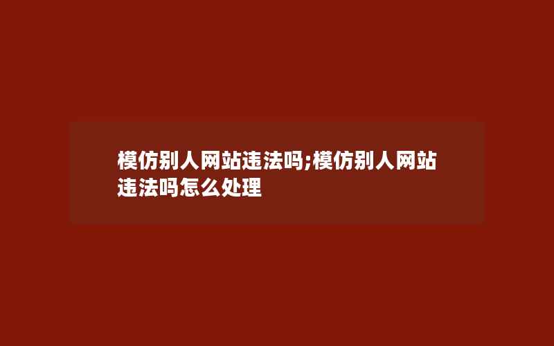 模仿别人网站违法吗;模仿别人网站违法吗怎么处理