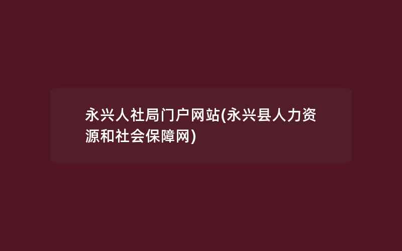 永兴人社局门户网站(永兴县人力资源和社会保障网)