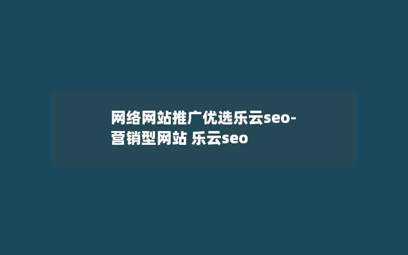 网络网站推广优选乐云seo-营销型网站 乐云seo