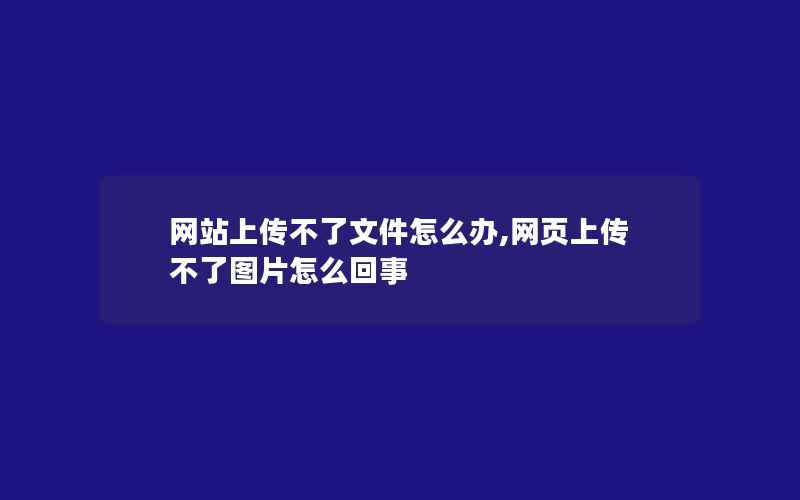 网站上传不了文件怎么办,网页上传不了图片怎么回事