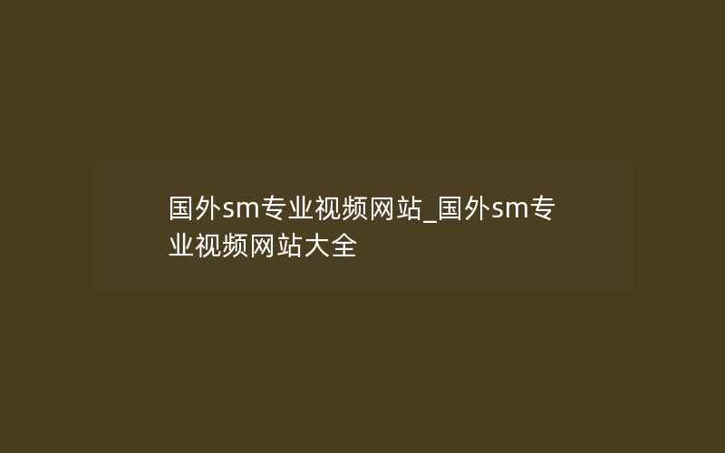 国外sm专业视频网站_国外sm专业视频网站大全