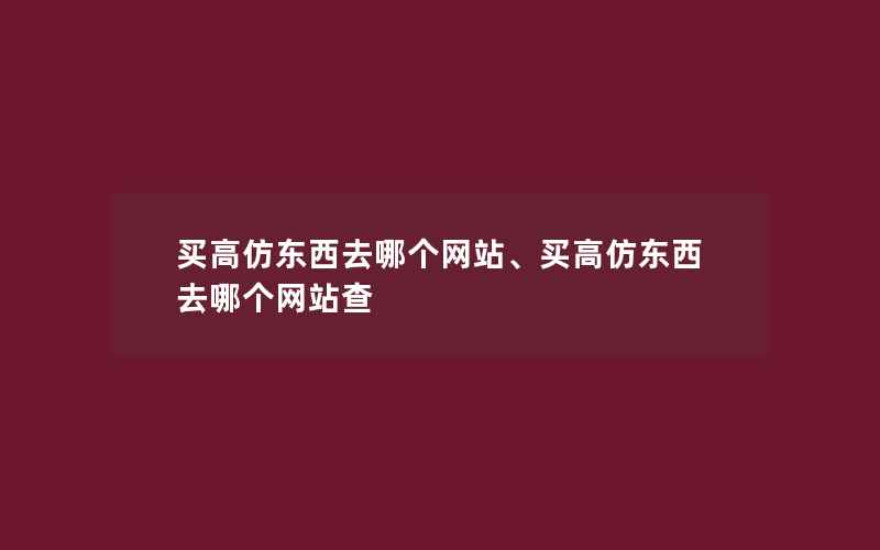 买高仿东西去哪个网站、买高仿东西去哪个网站查