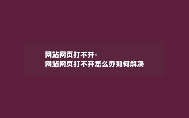 网站网页打不开-网站网页打不开怎么办如何解决