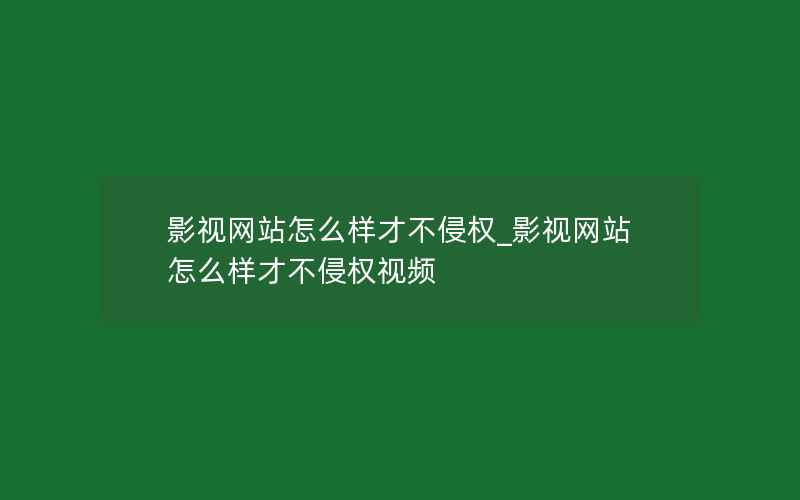 影视网站怎么样才不侵权_影视网站怎么样才不侵权视频