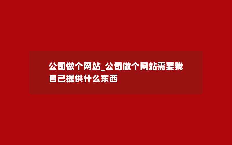 公司做个网站_公司做个网站需要我自己提供什么东西