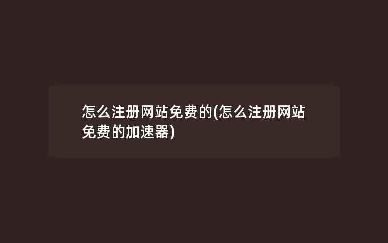 怎么注册网站免费的(怎么注册网站免费的加速器)