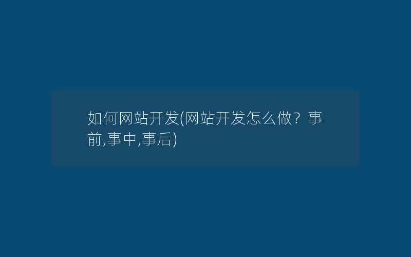 如何网站开发(网站开发怎么做？事前,事中,事后)