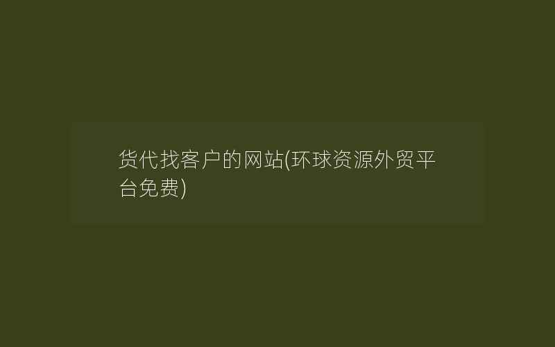 货代找客户的网站(环球资源外贸平台免费)