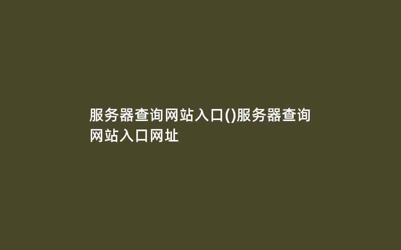 服务器查询网站入口()服务器查询网站入口网址