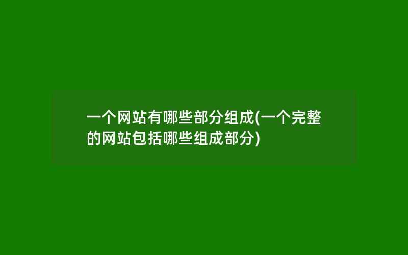 一个网站有哪些部分组成(一个完整的网站包括哪些组成部分)