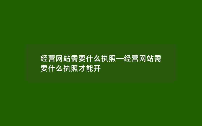 经营网站需要什么执照—经营网站需要什么执照才能开