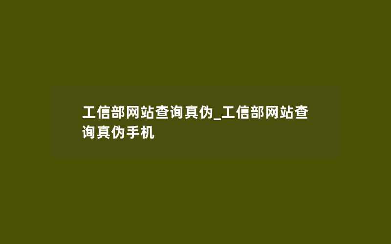 工信部网站查询真伪_工信部网站查询真伪手机