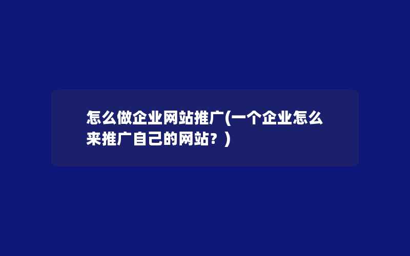 怎么做企业网站推广(一个企业怎么来推广自己的网站？)