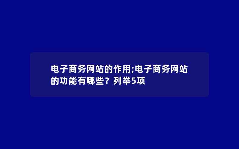 电子商务网站的作用;电子商务网站的功能有哪些？列举5项