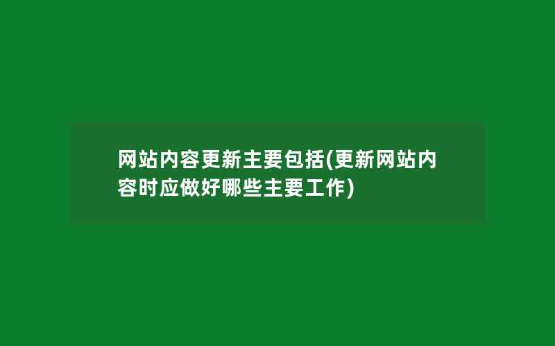 网站内容更新主要包括(更新网站内容时应做好哪些主要工作)