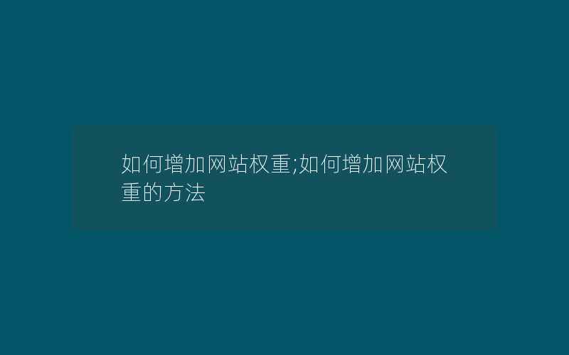 如何增加网站权重;如何增加网站权重的方法