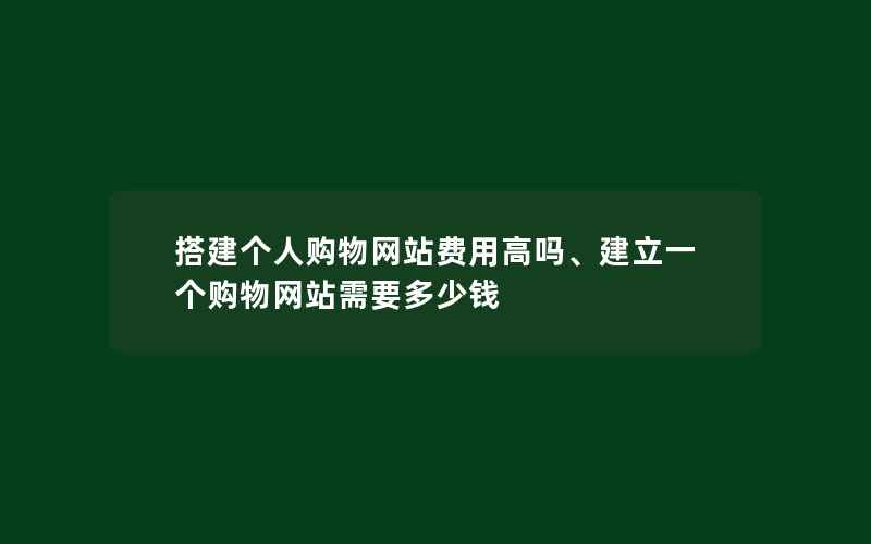 搭建个人购物网站费用高吗、建立一个购物网站需要多少钱