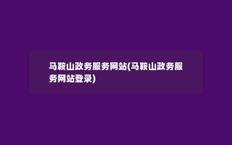 马鞍山政务服务网站(马鞍山政务服务网站登录)