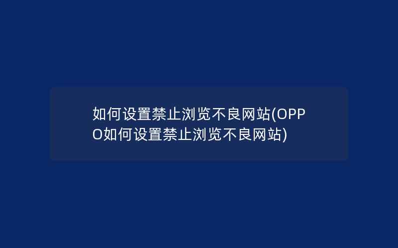 如何设置禁止浏览不良网站(OPPO如何设置禁止浏览不良网站)