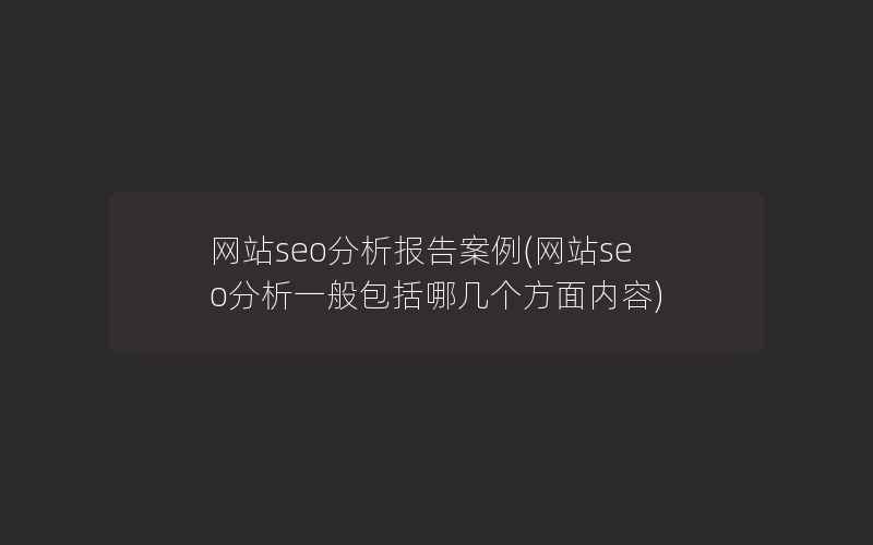 网站seo分析报告案例(网站seo分析一般包括哪几个方面内容)