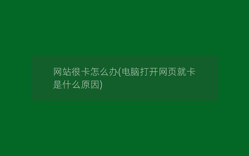 网站很卡怎么办(电脑打开网页就卡是什么原因)