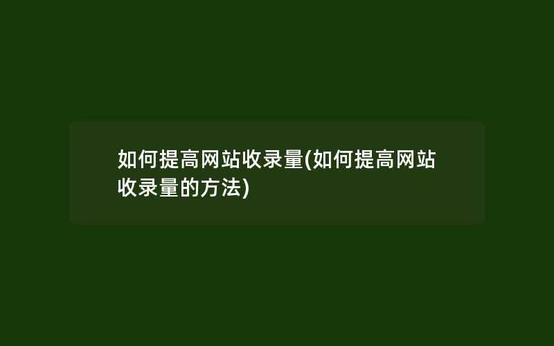 如何提高网站收录量(如何提高网站收录量的方法)