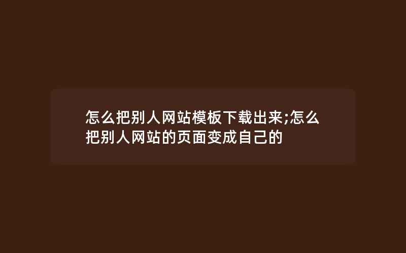 怎么把别人网站模板下载出来;怎么把别人网站的页面变成自己的