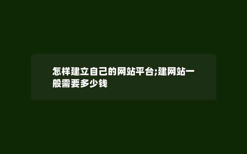 怎样建立自己的网站平台;建网站一般需要多少钱