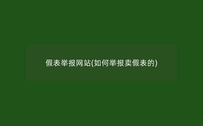 假表举报网站(如何举报卖假表的)