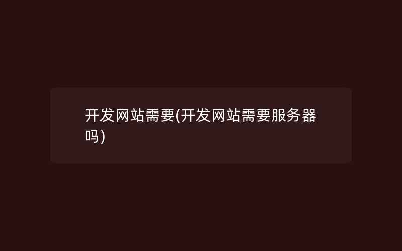 开发网站需要(开发网站需要服务器吗)