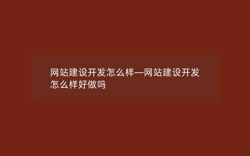 网站建设开发怎么样—网站建设开发怎么样好做吗