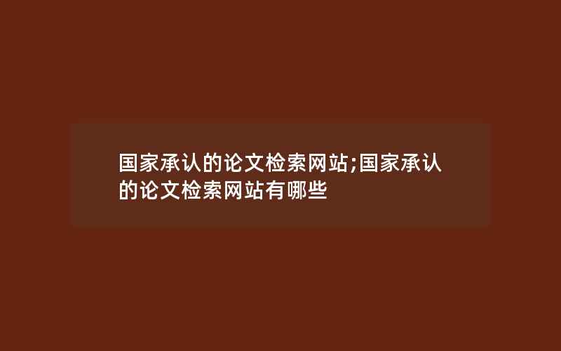 国家承认的论文检索网站;国家承认的论文检索网站有哪些