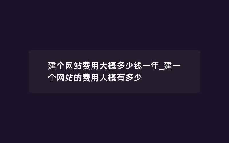 建个网站费用大概多少钱一年_建一个网站的费用大概有多少