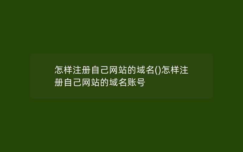 怎样注册自己网站的域名()怎样注册自己网站的域名账号