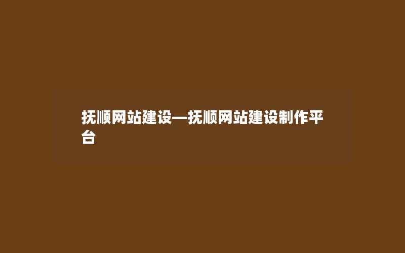 抚顺网站建设—抚顺网站建设制作平台