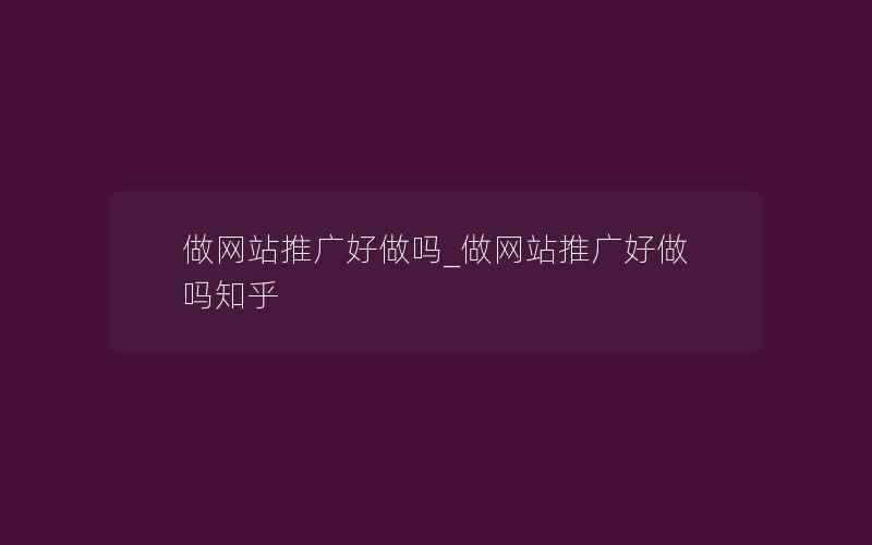 做网站推广好做吗_做网站推广好做吗知乎