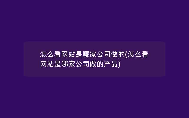 怎么看网站是哪家公司做的(怎么看网站是哪家公司做的产品)