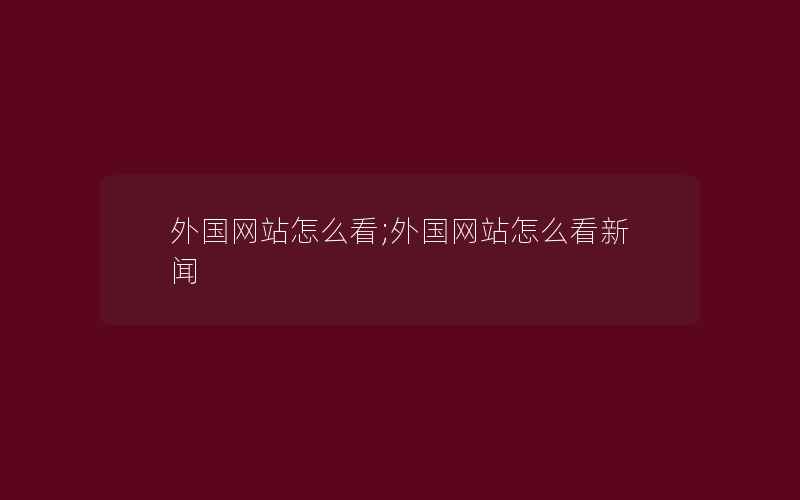 外国网站怎么看;外国网站怎么看新闻