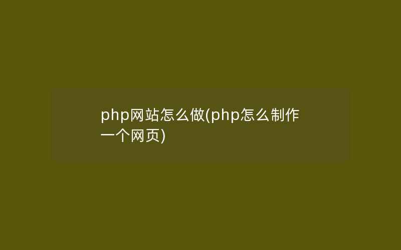 php网站怎么做(php怎么制作一个网页)