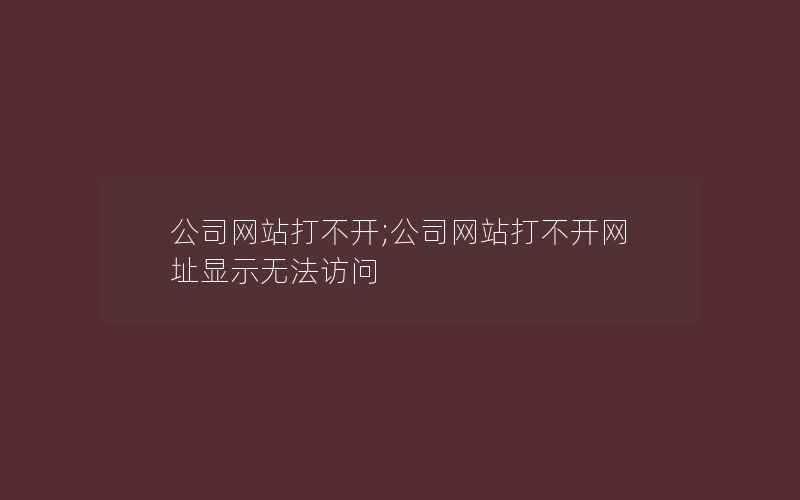 公司网站打不开;公司网站打不开网址显示无法访问