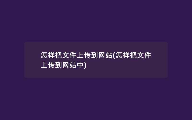 怎样把文件上传到网站(怎样把文件上传到网站中)