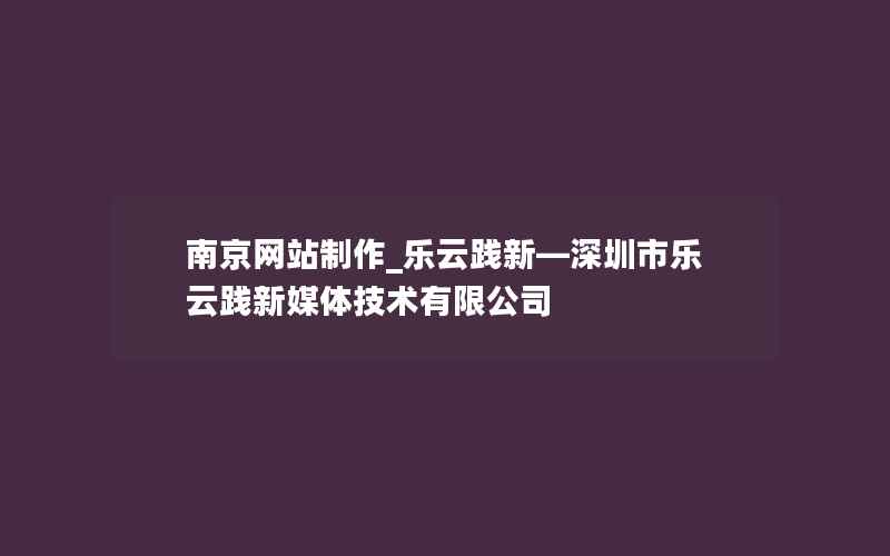 南京网站制作_乐云践新—深圳市乐云践新媒体技术有限公司