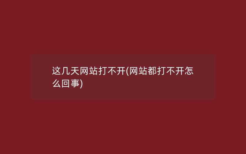 这几天网站打不开(网站都打不开怎么回事)