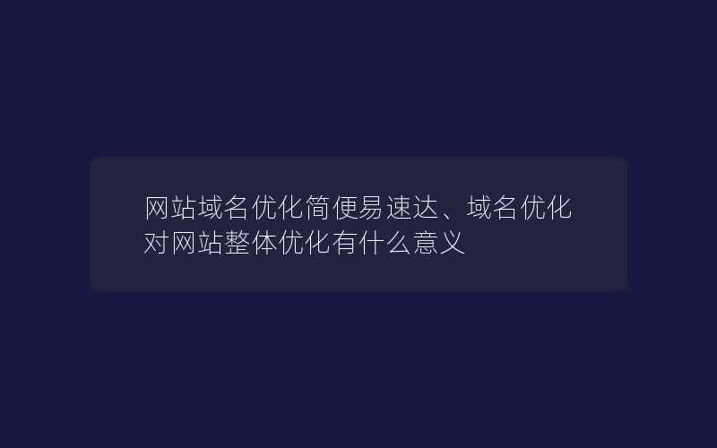 网站域名优化简便易速达、域名优化对网站整体优化有什么意义