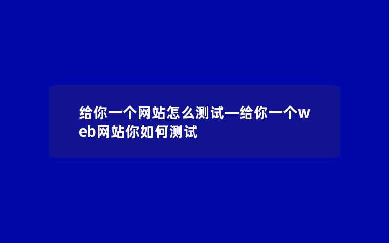 给你一个网站怎么测试—给你一个web网站你如何测试