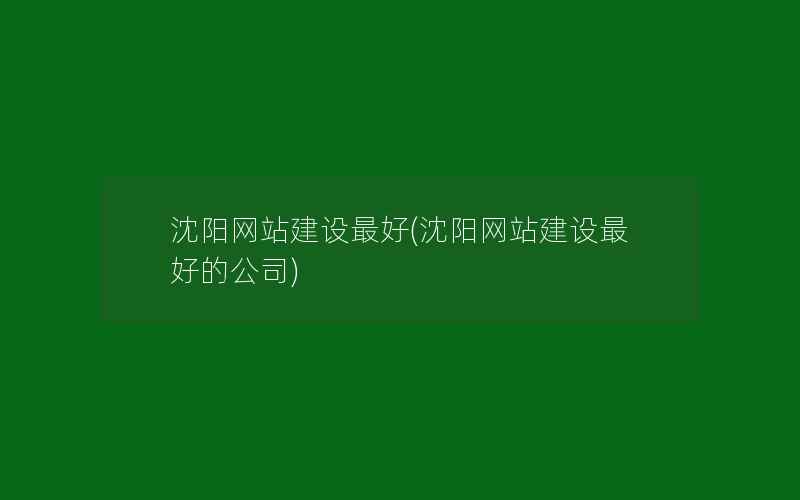 沈阳网站建设最好(沈阳网站建设最好的公司)