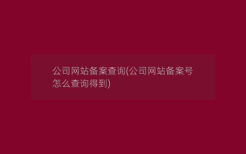 公司网站备案查询(公司网站备案号怎么查询得到)