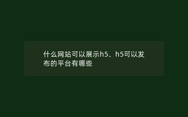 什么网站可以展示h5、h5可以发布的平台有哪些